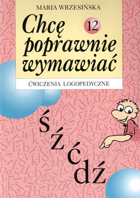 Chcę poprawnie wymawiać - ś, ź, ć, dź. Ćwiczenia logopedyczne. Zeszyt 12