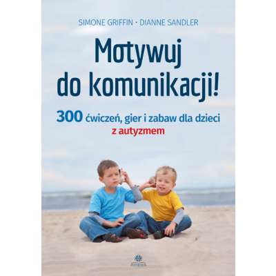 Motywuj do komunikacji! 300 ćwiczeń, gier i zabaw dla dzieci z autyzmem