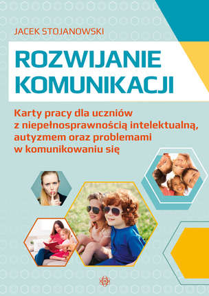 Rozwijanie komunikacji. Karty pracy dla uczniów z niepełnosprawnością intelektualną, autyzmem oraz problemami w komunikowaniu się