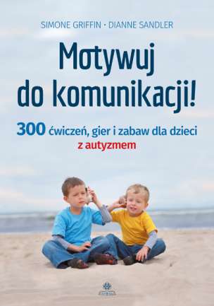Motywuj do komunikacji! 300 ćwiczeń, gier i zabaw dla dzieci z autyzmem