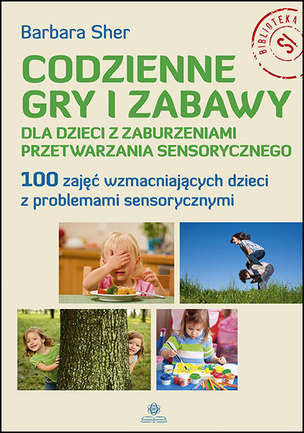 Codzienne gry i zabawy dla dzieci z zaburzeniami przetwarzania sensorycznego. 100 zajęć wzmacniających dzieci z problemami sensorycznymi
