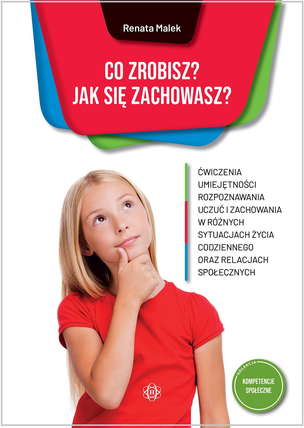 Co zrobisz? Jak się zachowasz? Ćwiczenia umiejętności rozpoznawania uczuć i zachowania w różnych sytuacjach życia codziennego oraz relacjach społecznych