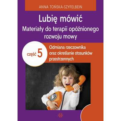 Lubię mówić. Materiały do terapii opóźnionego rozwoju mowy. Część 5: odmiana rzeczownika oraz określanie stosunków przestrzennych