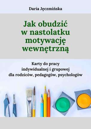 Jak obudzić w nastolatku motywację wewnętrzną - karty do pracy indywidualnej i grupowej dla rodziców, pedagogów, psychologów