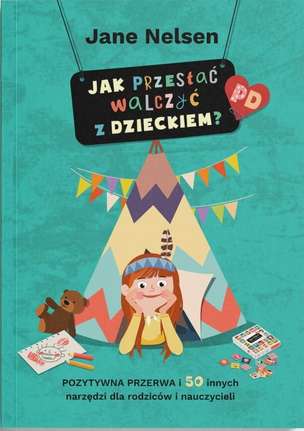 Jak przestać walczyć z dzieckiem? Pozytywna przerwa i 50 innych sposobów dla rodziców i nauczycieli