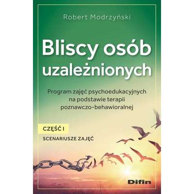 Bliscy osób uzależnionych. Scenariusze zajęć. Część 1. Program zajęć psychoedukacyjnych na podstawie terapii poznawczo-behawioralnej