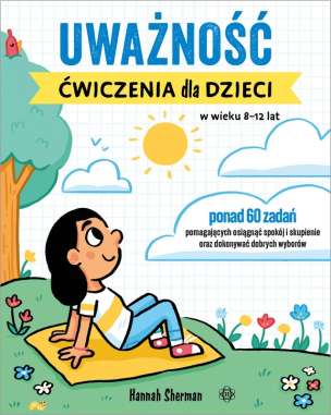 Uważność. Ćwiczenia dla dzieci w wieku 8–12 lat. Ponad 60 zadań pomagających osiągnąć spokój i skupienie oraz dokonywać dobrych wyborów