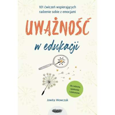 Uważność w edukacji. 101 ćwiczeń wspierających radzenie sobie z emocjami