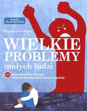 Wielkie problemy małych ludzi. 131 interwencji Play Therapy w terapii traumy i zaburzeń autoregulacji