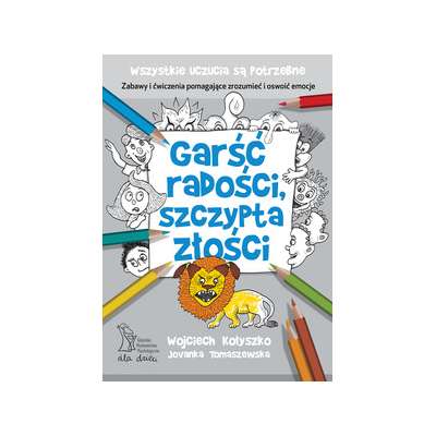 Garść radości, szczypta złości. Zabawy i ćwiczenia pomagające zrozumieć i oswoić emocje