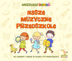 Nasze muzyczne przedszkole - do zabawy i nauki w domu i w przedszkolu