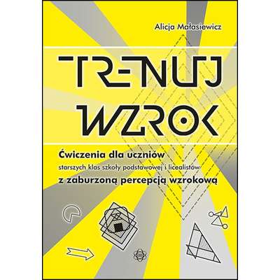 Trenuj wzrok - Ćwiczenia dla uczniów starszych klas szkoły podstawowej, gimnazjalistów i licealistów z zaburzoną percepcją wzrokową
