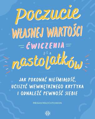 Poczucie własnej wartości. Ćwiczenia dla nastolatków. Jak pokonać nieśmiałość, uciszyć wewnętrznego krytyka i odnaleźć pewność siebie