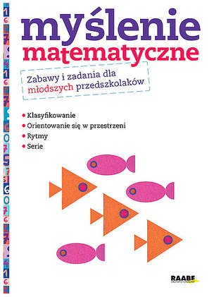 Myślenie matematyczne. Zabawy i zadania dla młodszych przedszkolaków. Klasyfikowanie. Orientowanie się w przestrzeni. Rytmy. Serie