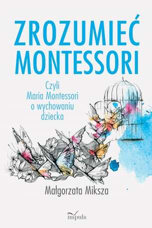 Zrozumieć Montessori. Czyli Maria Montessori o wychowaniu dziecka