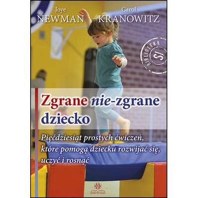 Zgrane nie-zgrane dziecko. Pięćdziesiąt prostych ćwiczeń, które pomogą dziecku rozwijać się, uczyć i rosnąć