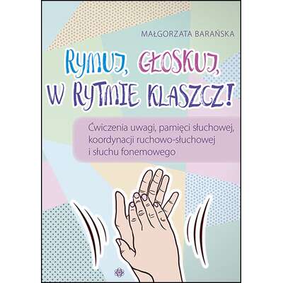 Rymuj, głoskuj, w rytmie klaszcz! Ćwiczenia uwagi, pamięci słuchowej, koordynacji ruchowo-słuchowej i słuchu fonemowego